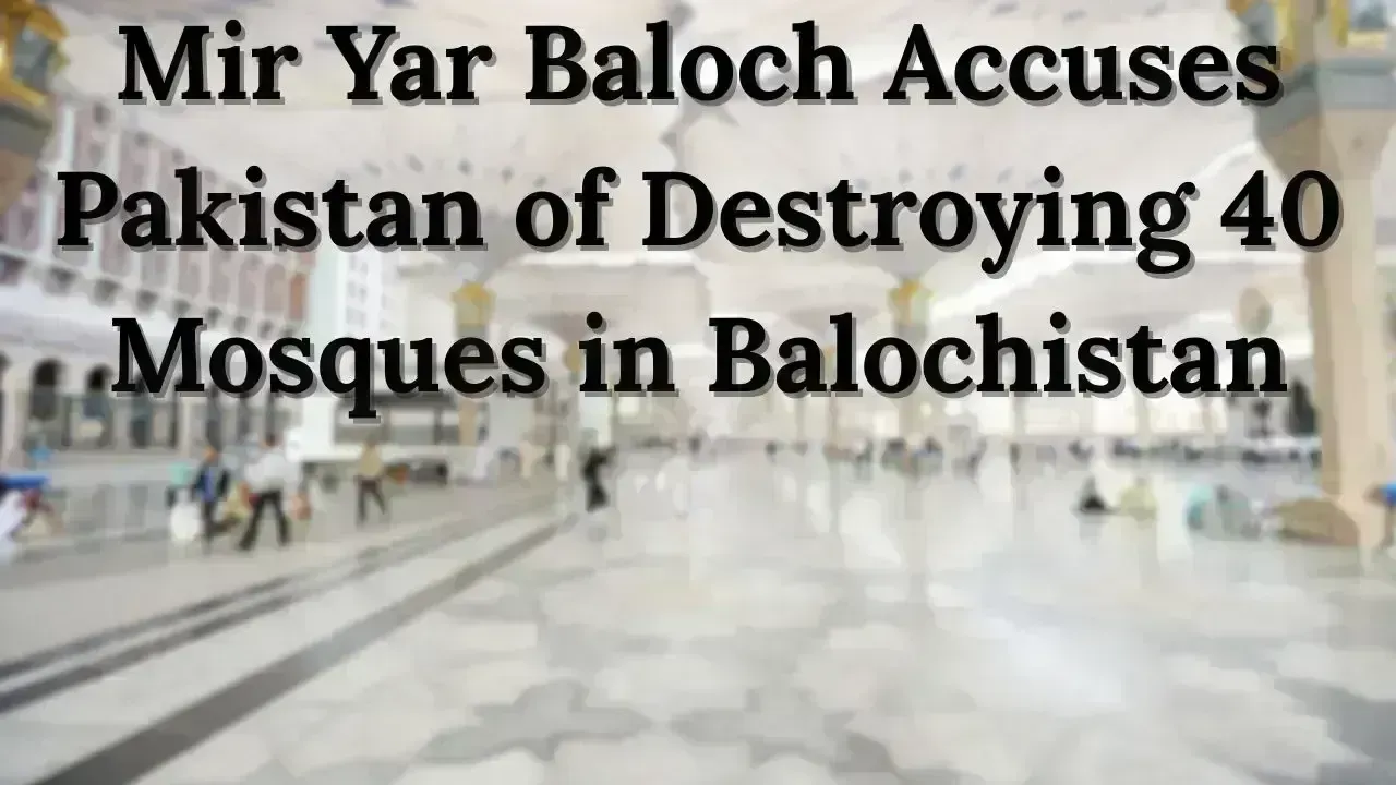 Mir Yar Baloch Accuses Pakistan of Destroying 40 Mosques in Balochistan