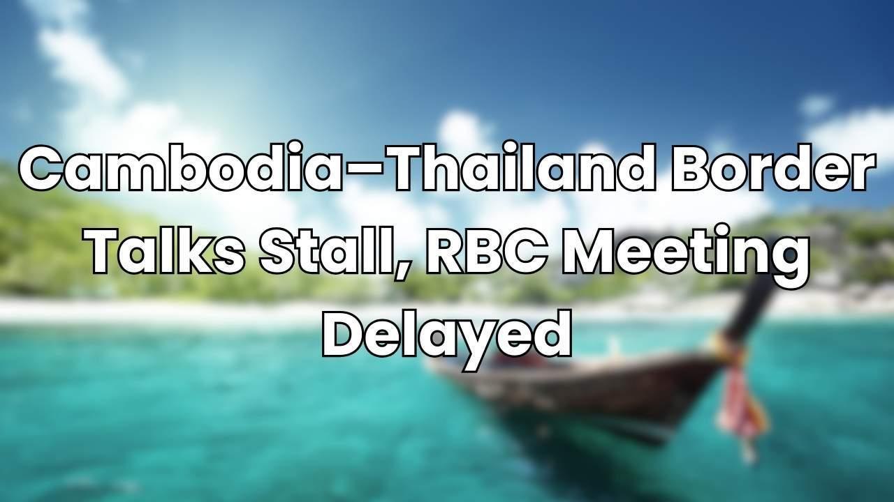 Cambodia–Thailand Border Talks Stall, RBC Meeting Delayed