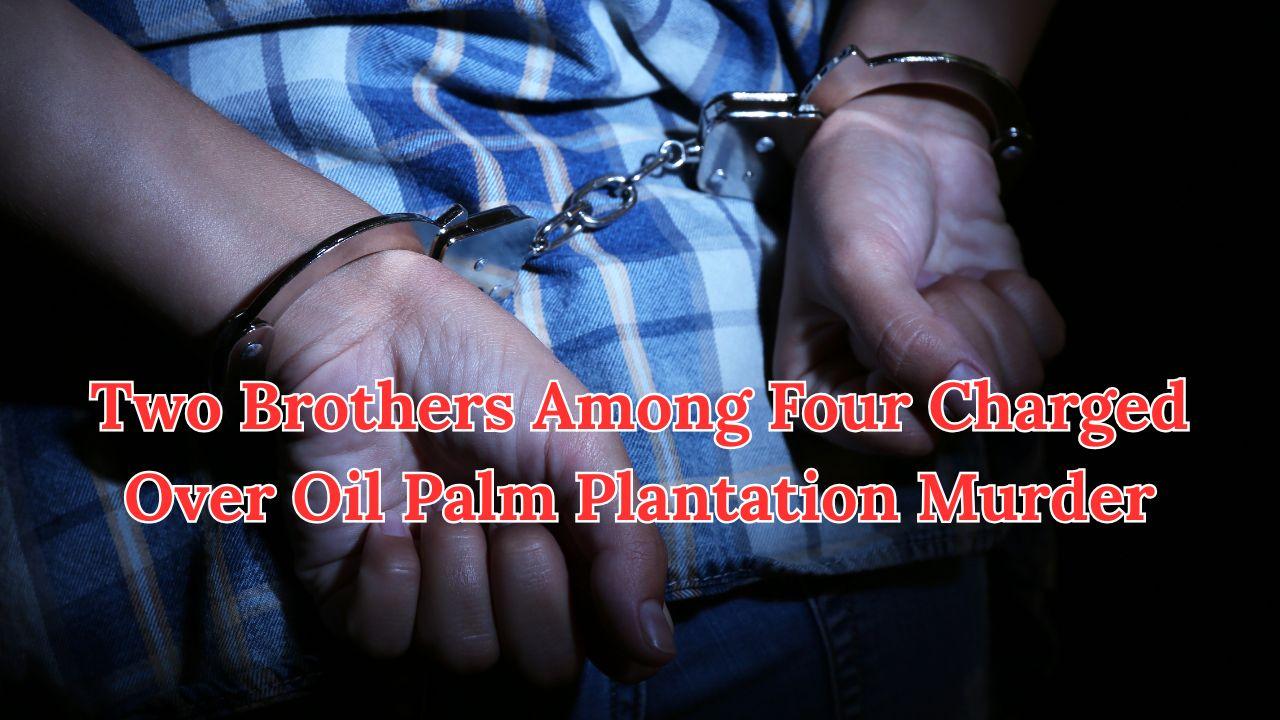Two Brothers Among Four Charged Over Oil Palm Plantation Murder